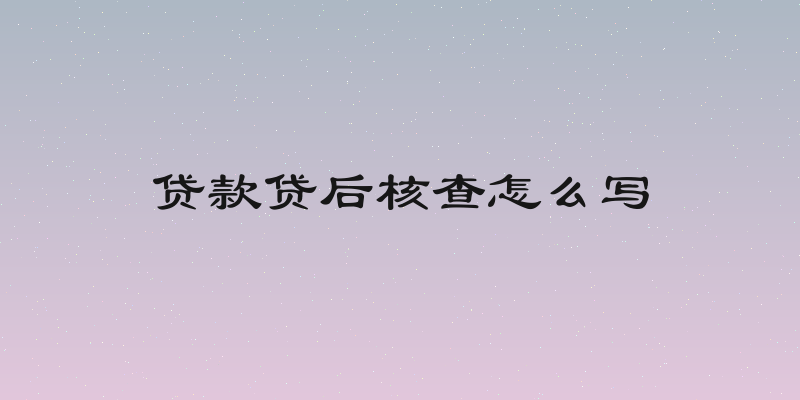 贷款贷后核查怎么写