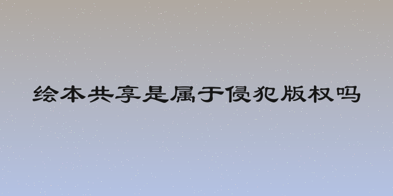 绘本共享是属于侵犯版权吗