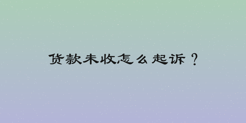 货款未收怎么起诉？