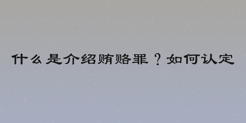 什么是介绍贿赂罪？如何认定