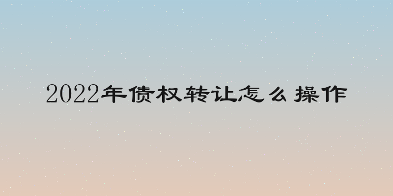 2022年债权转让怎么操作