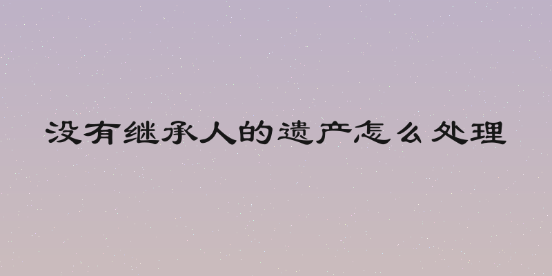没有继承人的遗产怎么处理