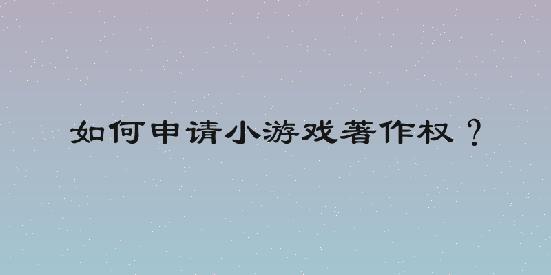 如何申请小游戏著作权？