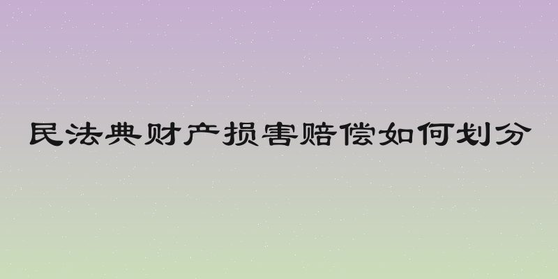 民法典财产损害赔偿如何划分