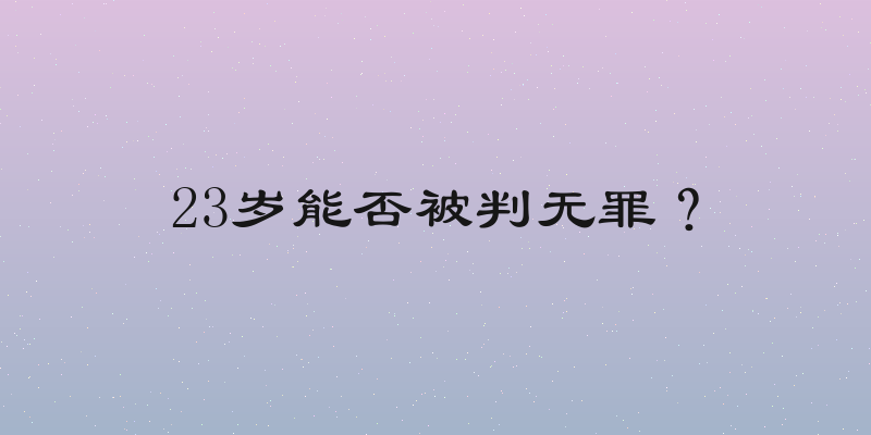 23岁能否被判无罪？