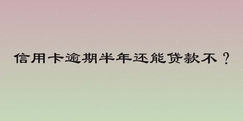 信用卡逾期半年还能贷款不？