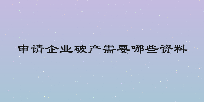 申请企业破产需要哪些资料