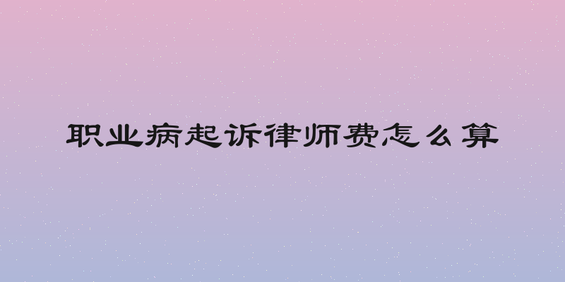 职业病起诉律师费怎么算