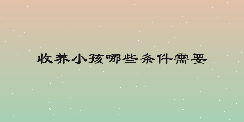收养小孩哪些条件需要