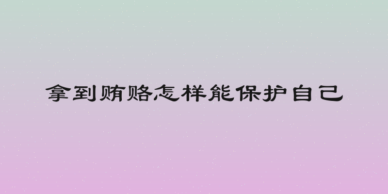 拿到贿赂怎样能保护自己