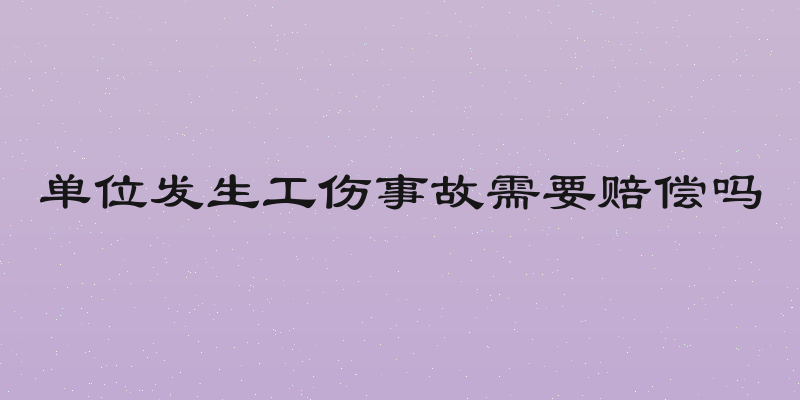 单位发生工伤事故需要赔偿吗
