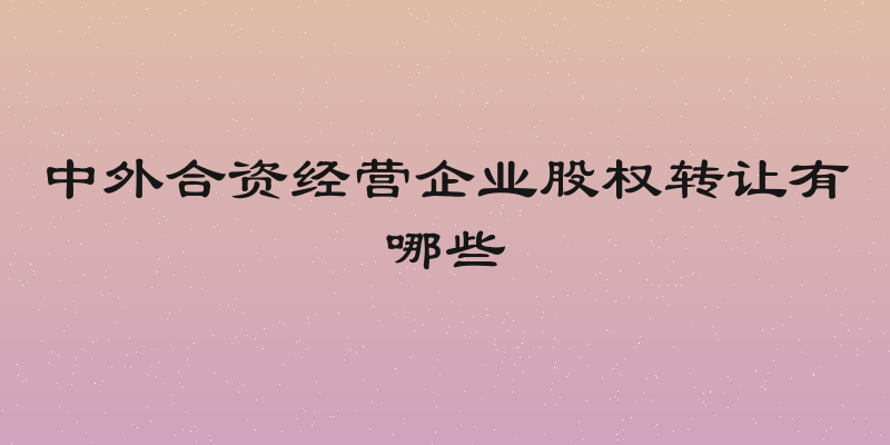中外合资经营企业股权转让有哪些