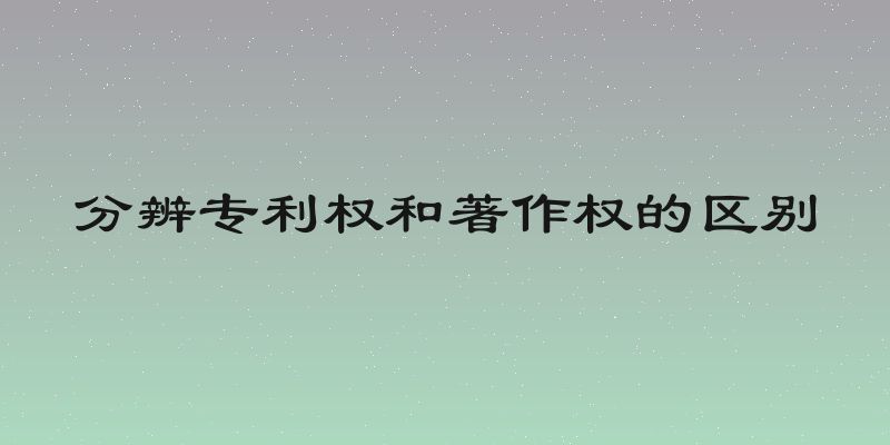 分辨专利权和著作权的区别