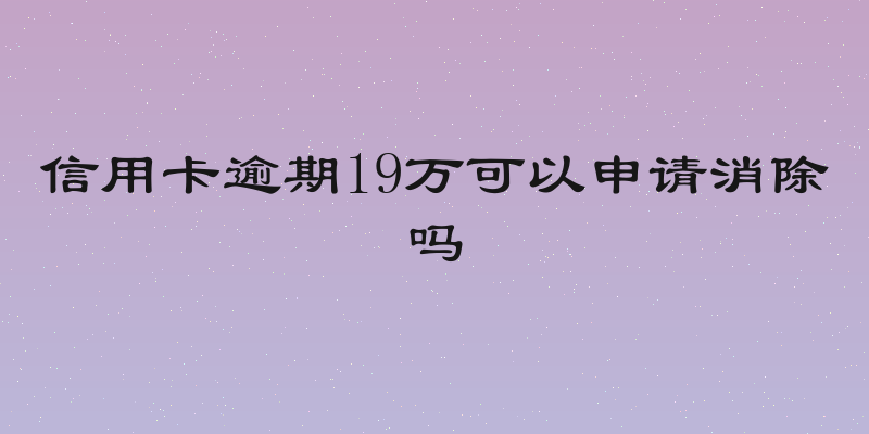 信用卡逾期19万可以申请消除吗