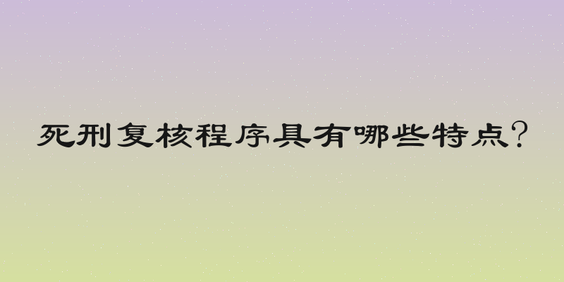 死刑复核程序具有哪些特点?