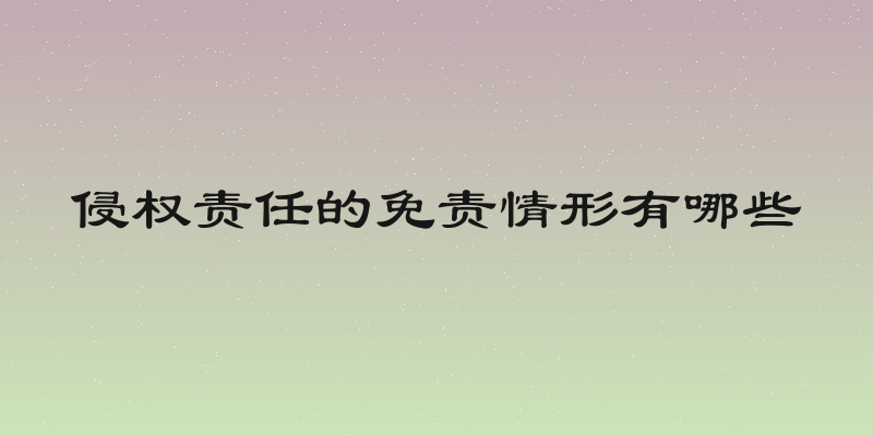 侵权责任的免责情形有哪些