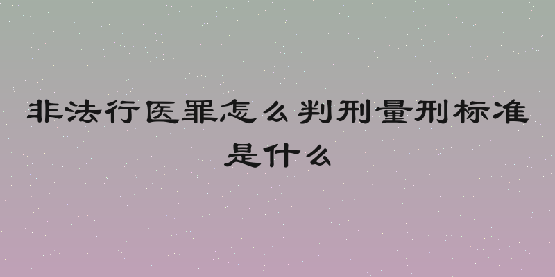 非法行医罪怎么判刑量刑标准是什么