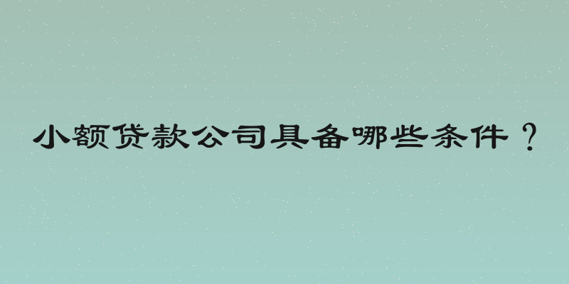 小额贷款公司具备哪些条件？