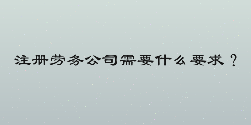 注册劳务公司需要什么要求？