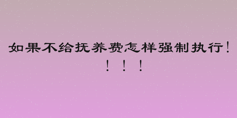 如果不给抚养费怎样强制执行! ! ! !