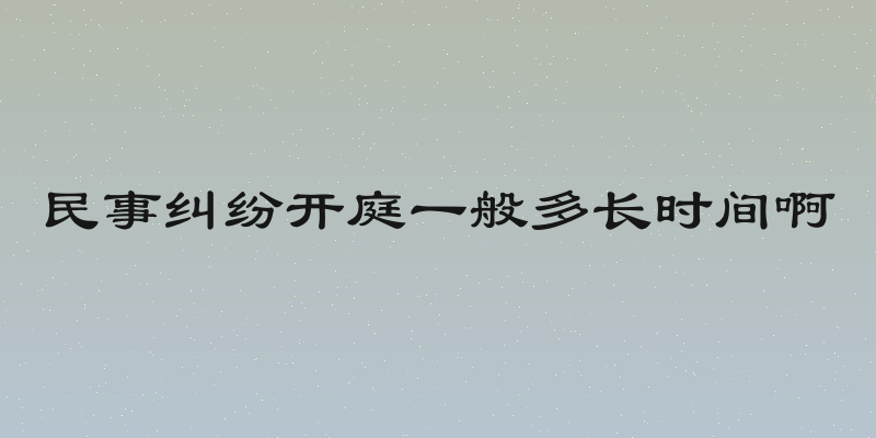 民事纠纷开庭一般多长时间啊
