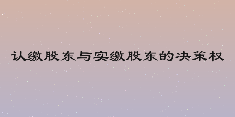 认缴股东与实缴股东的决策权