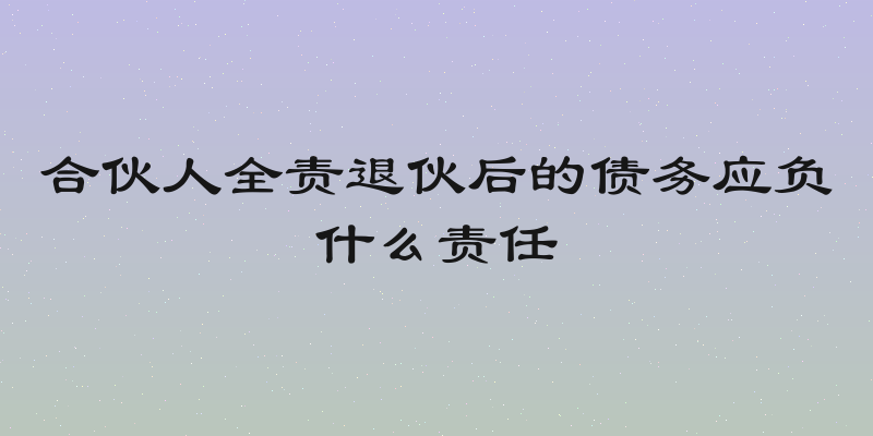 合伙人全责退伙后的债务应负什么责任