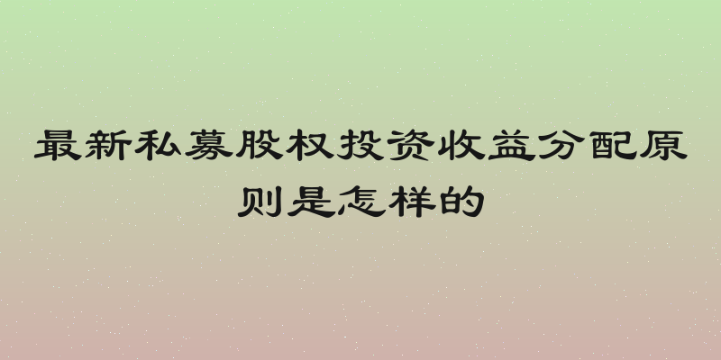 最新私募股权投资收益分配原则是怎样的