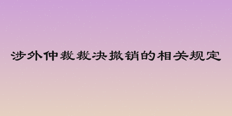 涉外仲裁裁决撤销的相关规定