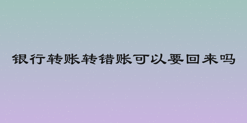 银行转账转错账可以要回来吗