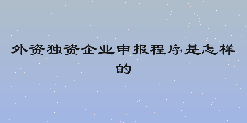 外资独资企业申报程序是怎样的