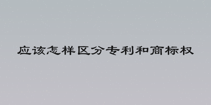 应该怎样区分专利和商标权