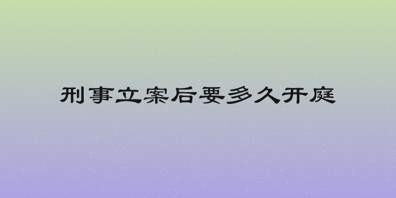 刑事立案后要多久开庭