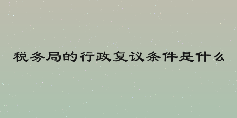 税务局的行政复议条件是什么