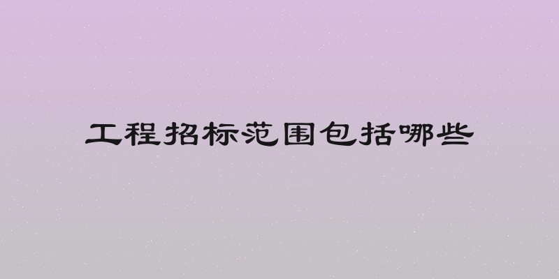 工程招标范围包括哪些