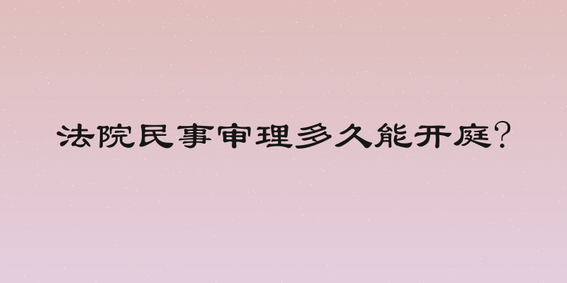 法院民事审理多久能开庭?