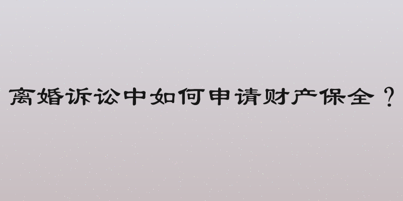 离婚诉讼中如何申请财产保全？