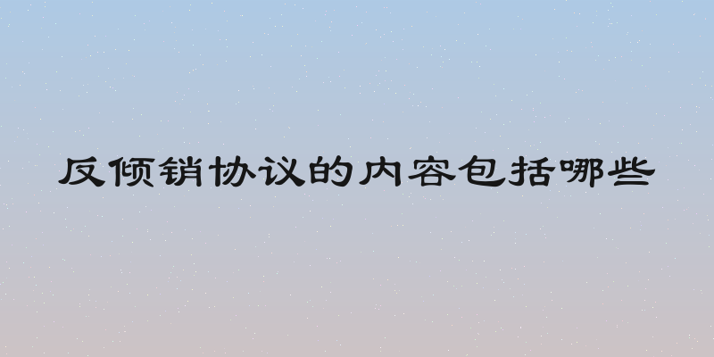 反倾销协议的内容包括哪些