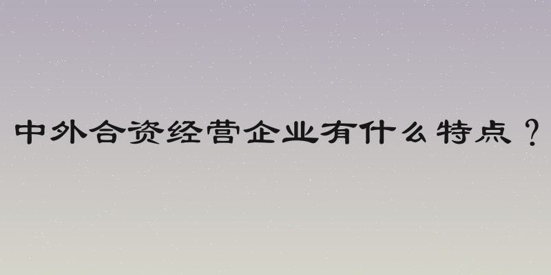 中外合资经营企业有什么特点？
