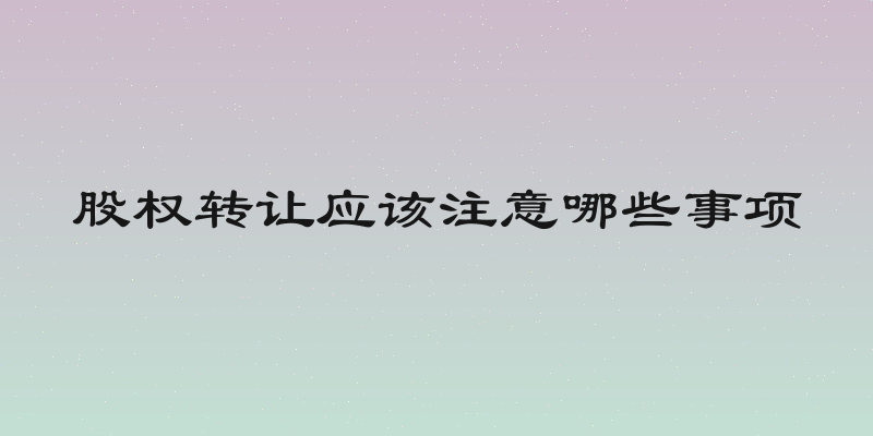 股权转让应该注意哪些事项