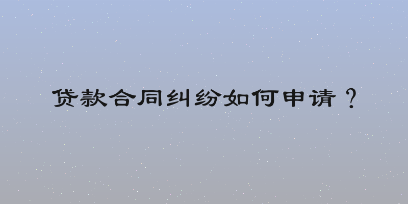 贷款合同纠纷如何申请？