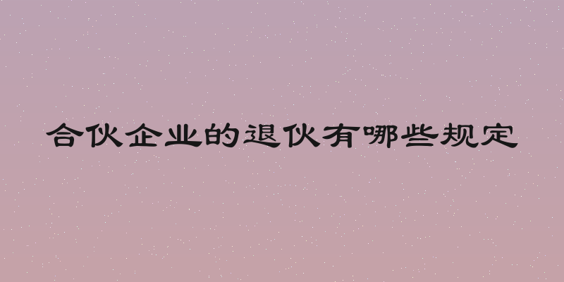 合伙企业的退伙有哪些规定