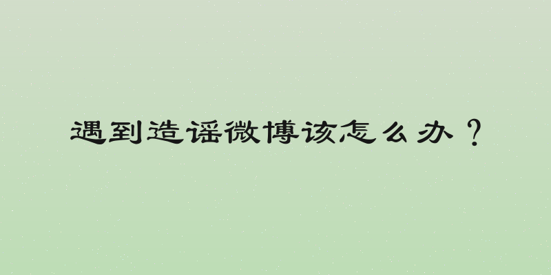 遇到造谣微博该怎么办？