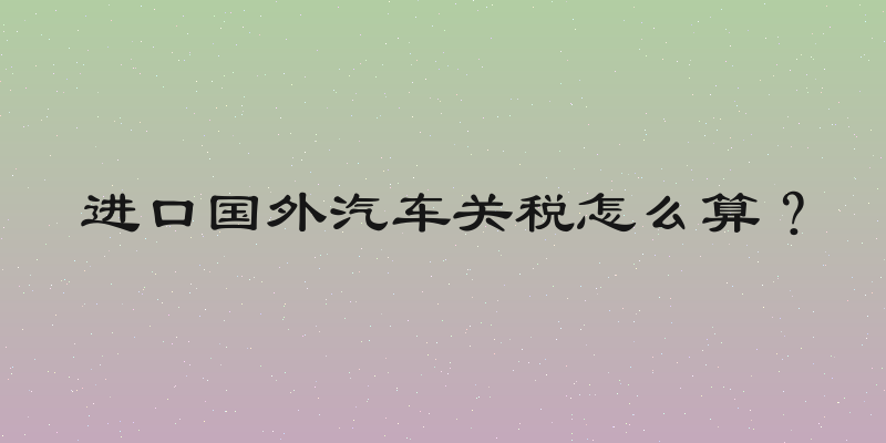 进口国外汽车关税怎么算？