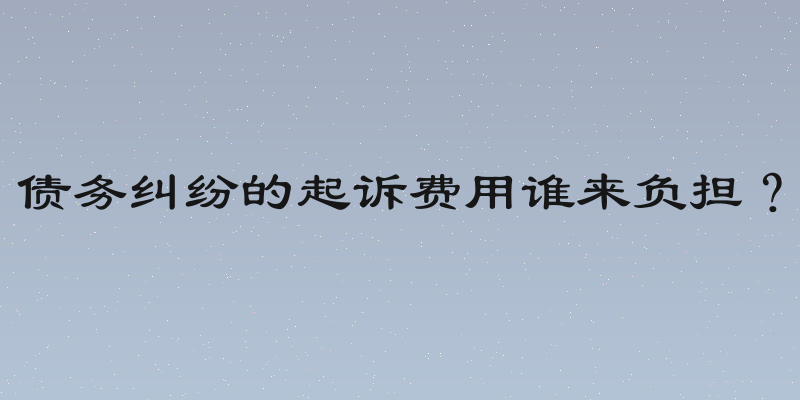 债务纠纷的起诉费用谁来负担？
