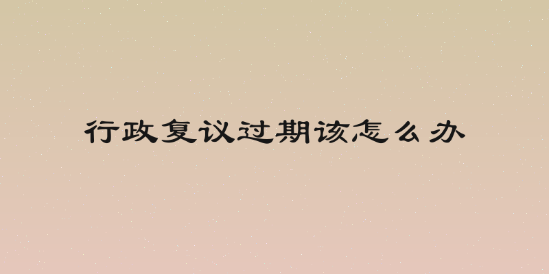 行政复议过期该怎么办