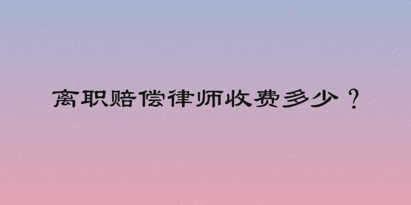 离职赔偿律师收费多少？