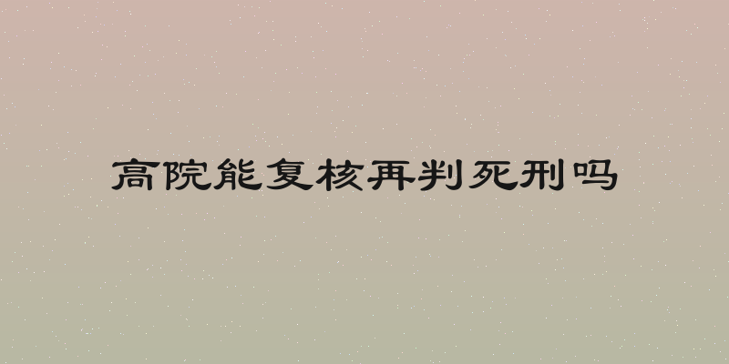高院能复核再判死刑吗