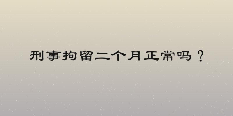刑事拘留二个月正常吗？