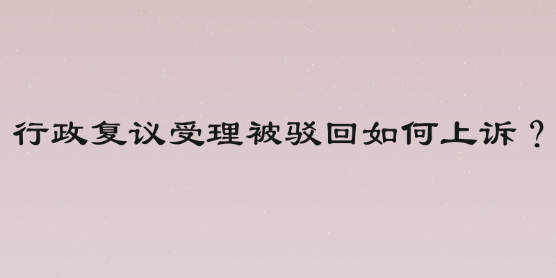 行政复议受理被驳回如何上诉？